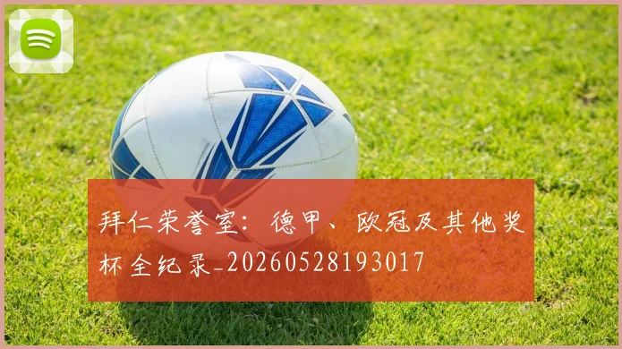 拜仁荣誉室：德甲、欧冠及其他奖杯全纪录_20260528193017
