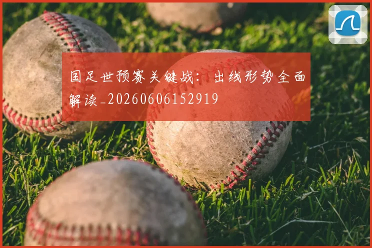国足世预赛关键战:出线形势全面解读_20260606152919