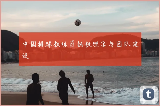 中国排球教练员执教理念与团队建设