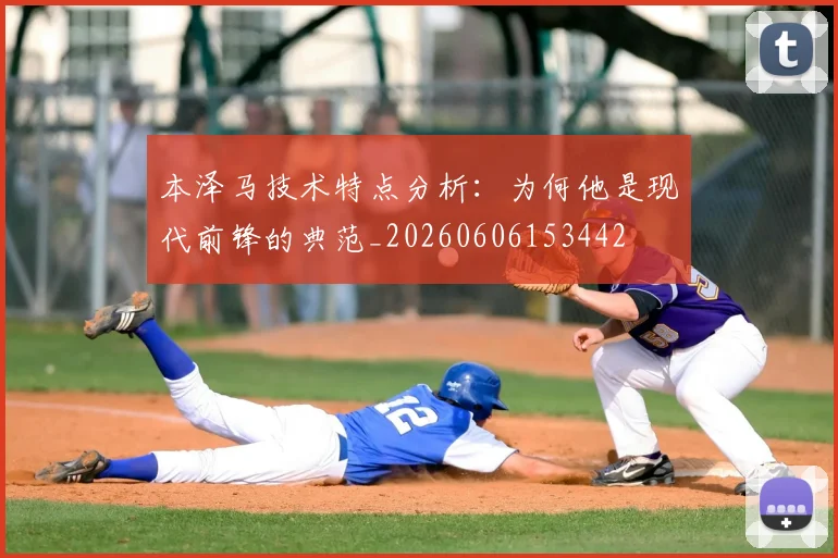 本泽马技术特点分析：为何他是现代前锋的典范_20260606153442