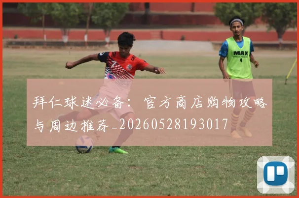 拜仁球迷必备:官方商店购物攻略与周边推荐_20260528193017
