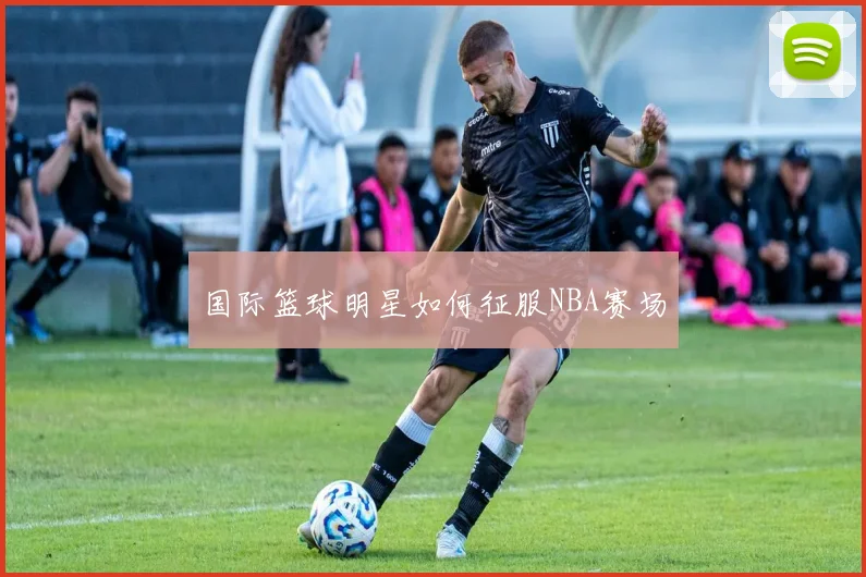 国际篮球明星如何征服NBA赛场