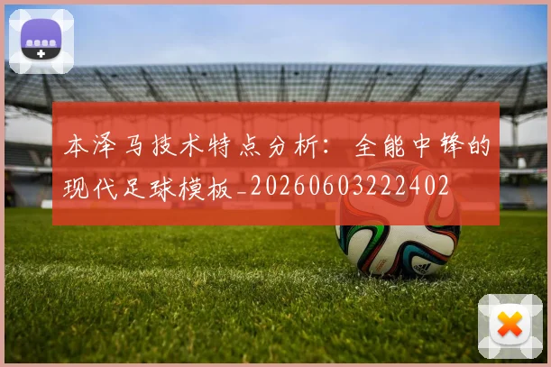 本泽马技术特点分析：全能中锋的现代足球模板_20260603222402