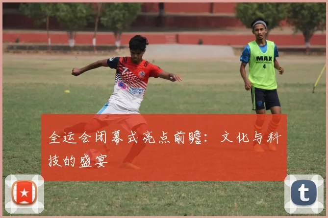 全运会闭幕式亮点前瞻：文化与科技的盛宴