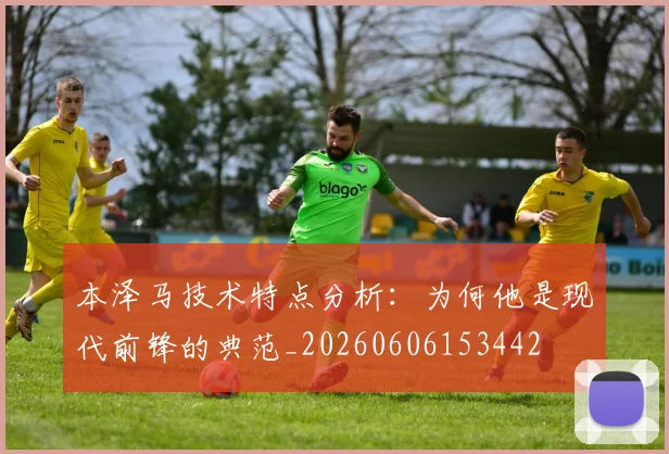 本泽马技术特点分析：为何他是现代前锋的典范_20260606153442