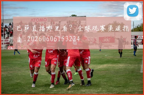 巴萨直播哪里看？全球观赛渠道指南_20260606153224