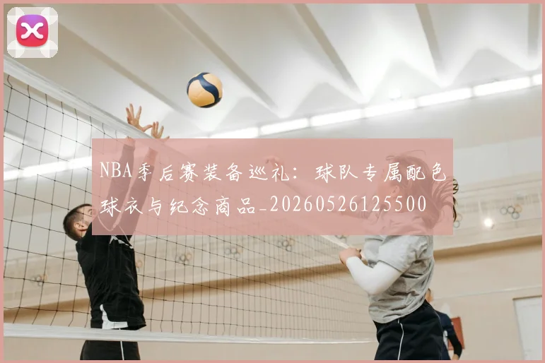 NBA季后赛装备巡礼:球队专属配色球衣与纪念商品_20260526125500
