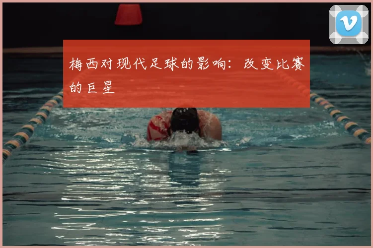 梅西对现代足球的影响：改变比赛的巨星