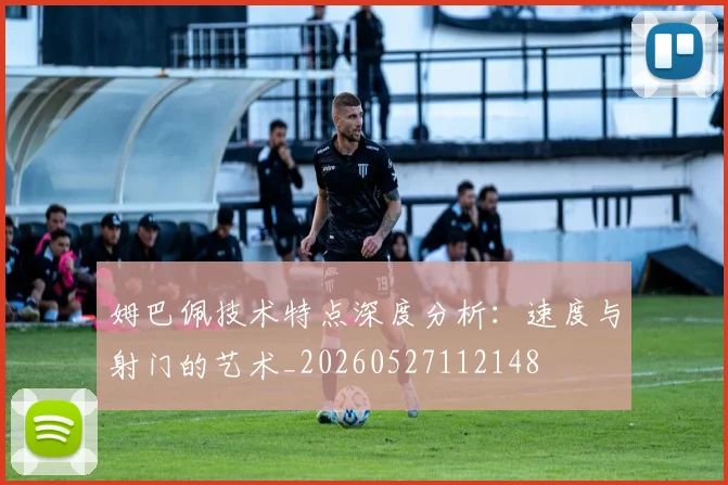 姆巴佩技术特点深度分析：速度与射门的艺术_20260527112148