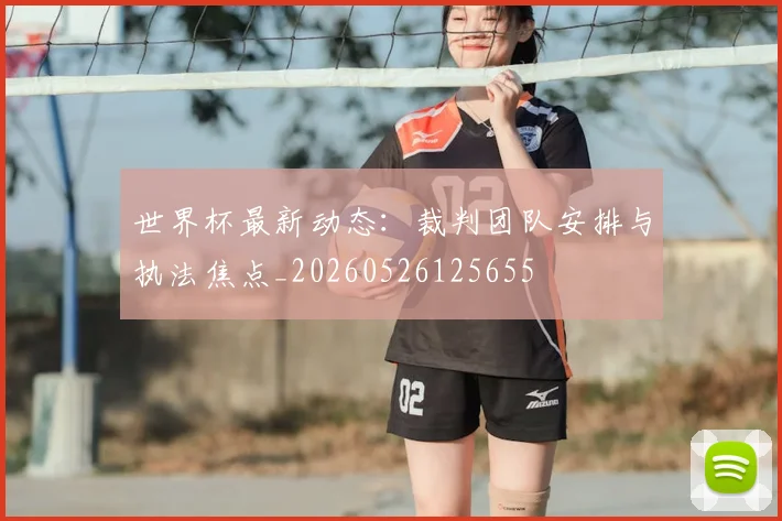 世界杯最新动态：裁判团队安排与执法焦点_20260526125655