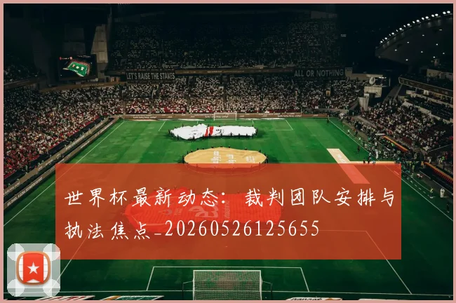 世界杯最新动态：裁判团队安排与执法焦点_20260526125655