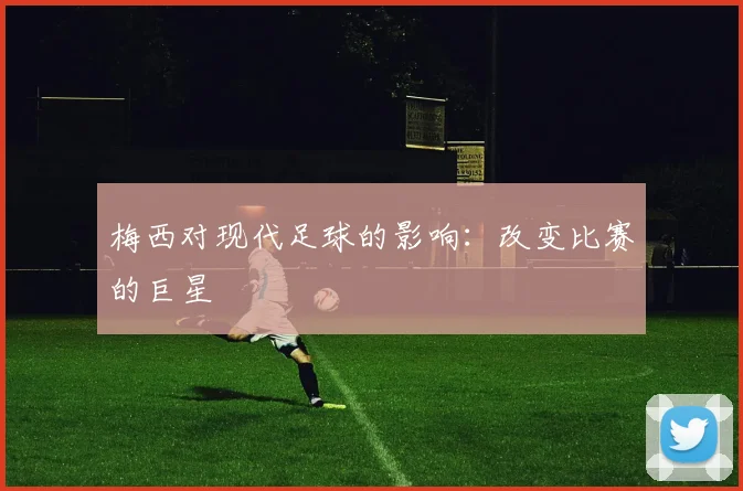 梅西对现代足球的影响：改变比赛的巨星