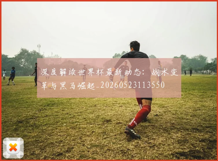 深度解读世界杯最新动态：战术变革与黑马崛起_20260523113550