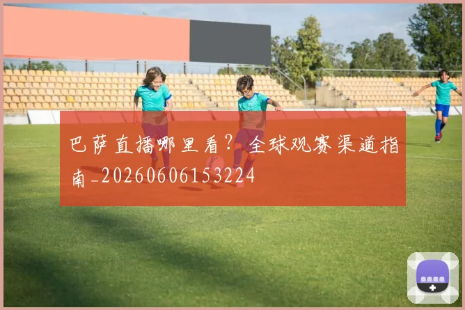 巴萨直播哪里看?全球观赛渠道指南_20260606153224