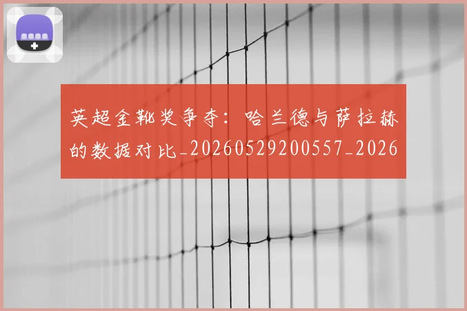 英超金靴奖争夺：哈兰德与萨拉赫的数据对比_20260529200557_20260702175044