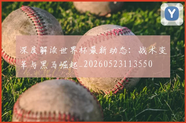 深度解读世界杯最新动态:战术变革与黑马崛起_20260523113550